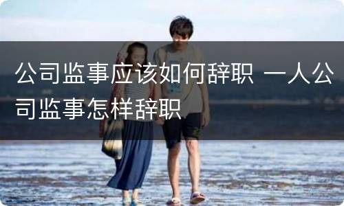公司监事应该如何辞职 一人公司监事怎样辞职