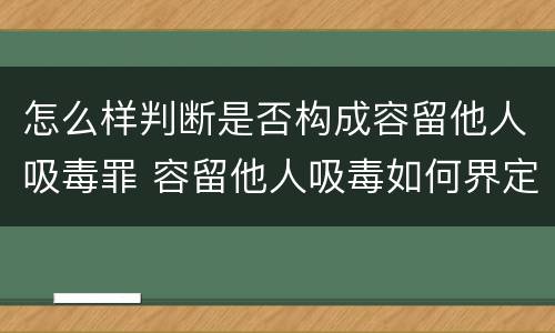 怎么样判断是否构成容留他人吸毒罪 容留他人吸毒如何界定是否构成犯罪