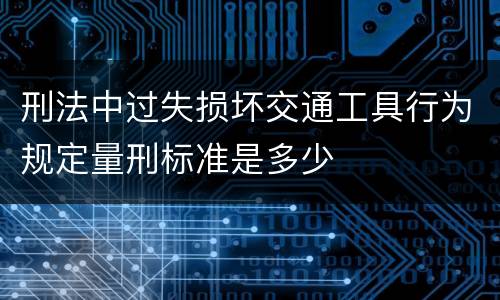 刑法中过失损坏交通工具行为规定量刑标准是多少