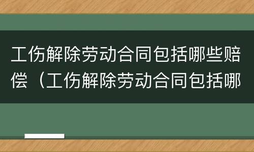 工伤解除劳动合同包括哪些赔偿（工伤解除劳动合同包括哪些赔偿金额）