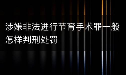 涉嫌非法进行节育手术罪一般怎样判刑处罚