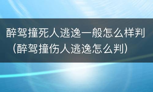 醉驾撞死人逃逸一般怎么样判（醉驾撞伤人逃逸怎么判）