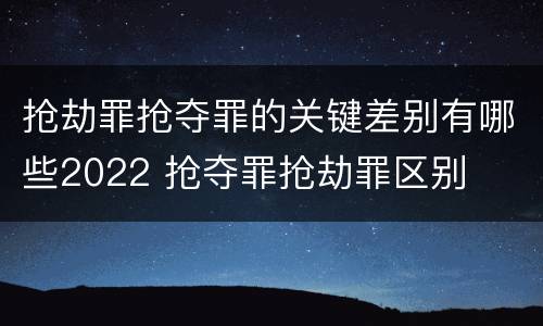 抢劫罪抢夺罪的关键差别有哪些2022 抢夺罪抢劫罪区别