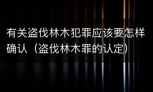 有关盗伐林木犯罪应该要怎样确认（盗伐林木罪的认定）