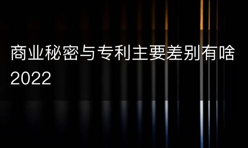 商业秘密与专利主要差别有啥2022