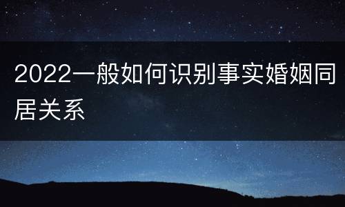 2022一般如何识别事实婚姻同居关系