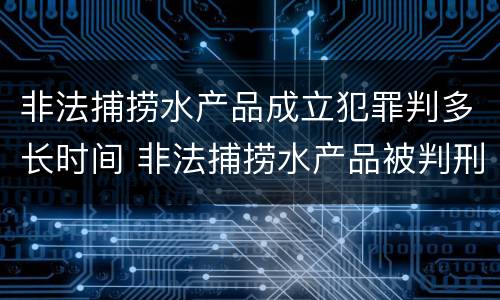 非法捕捞水产品成立犯罪判多长时间 非法捕捞水产品被判刑