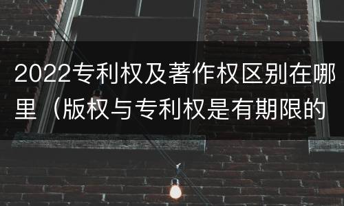 2022专利权及著作权区别在哪里（版权与专利权是有期限的）