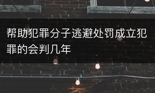 帮助犯罪分子逃避处罚成立犯罪的会判几年