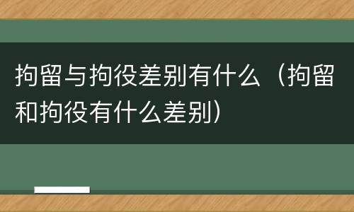 拘留与拘役差别有什么（拘留和拘役有什么差别）