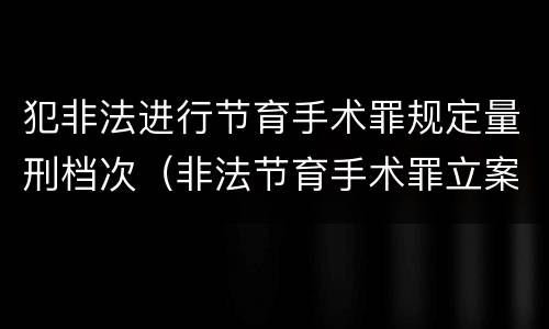 犯非法进行节育手术罪规定量刑档次（非法节育手术罪立案标准）