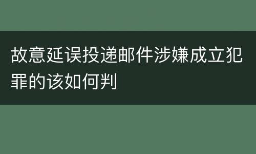 故意延误投递邮件涉嫌成立犯罪的该如何判