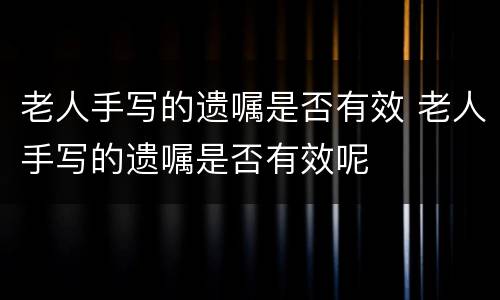 老人手写的遗嘱是否有效 老人手写的遗嘱是否有效呢