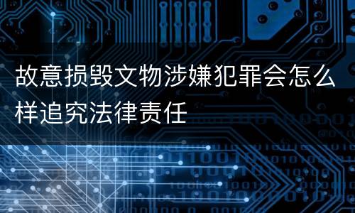 故意损毁文物涉嫌犯罪会怎么样追究法律责任