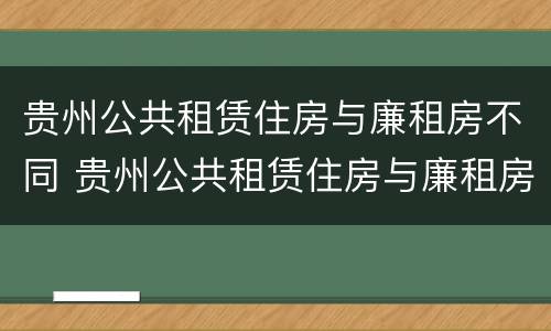 贵州公共租赁住房与廉租房不同 贵州公共租赁住房与廉租房不同的原因
