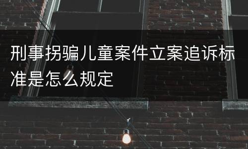 刑事拐骗儿童案件立案追诉标准是怎么规定