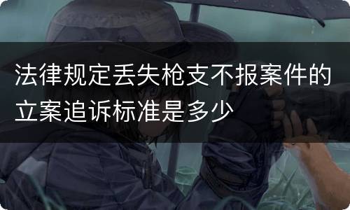 法律规定丢失枪支不报案件的立案追诉标准是多少