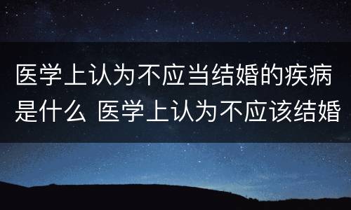 医学上认为不应当结婚的疾病是什么 医学上认为不应该结婚的疾病包括什么?