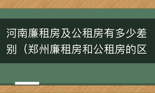 河南廉租房及公租房有多少差别（郑州廉租房和公租房的区别）