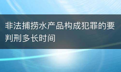 非法捕捞水产品构成犯罪的要判刑多长时间