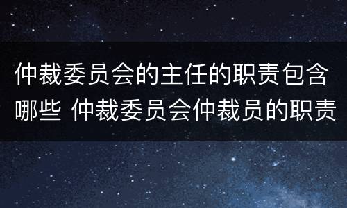 仲裁委员会的主任的职责包含哪些 仲裁委员会仲裁员的职责