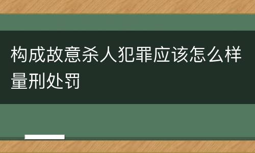 构成故意杀人犯罪应该怎么样量刑处罚