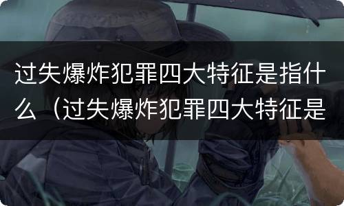 过失爆炸犯罪四大特征是指什么（过失爆炸犯罪四大特征是指什么内容）