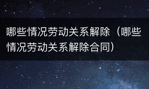 哪些情况劳动关系解除（哪些情况劳动关系解除合同）