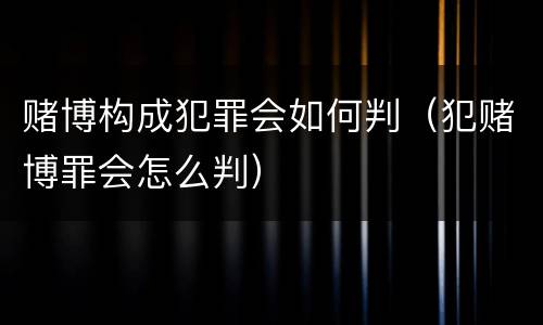 赌博构成犯罪会如何判（犯赌博罪会怎么判）