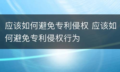 应该如何避免专利侵权 应该如何避免专利侵权行为