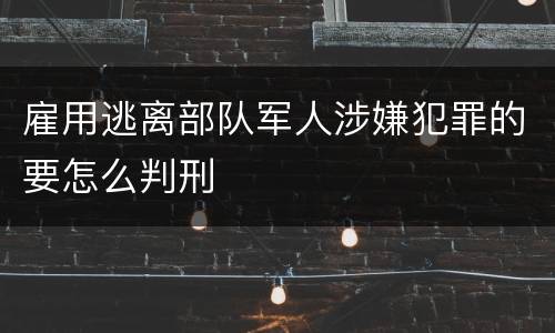 雇用逃离部队军人涉嫌犯罪的要怎么判刑