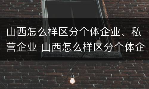 山西怎么样区分个体企业、私营企业 山西怎么样区分个体企业,私营企业和国企