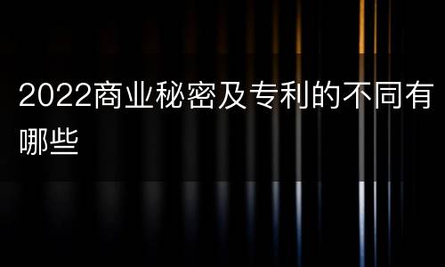 2022商业秘密及专利的不同有哪些