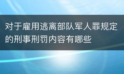 对于雇用逃离部队军人罪规定的刑事刑罚内容有哪些
