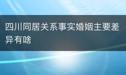 四川同居关系事实婚姻主要差异有啥