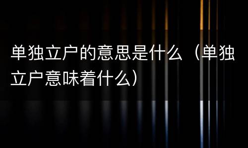单独立户的意思是什么（单独立户意味着什么）