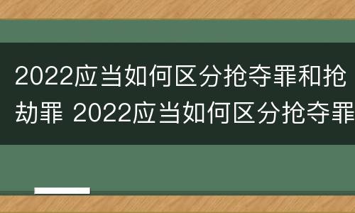 2022应当如何区分抢夺罪和抢劫罪 2022应当如何区分抢夺罪和抢劫罪呢