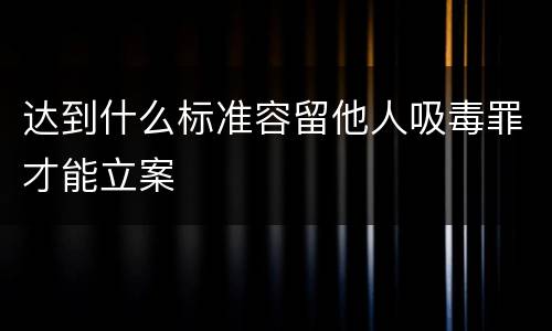 达到什么标准容留他人吸毒罪才能立案