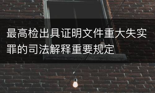 最高检出具证明文件重大失实罪的司法解释重要规定