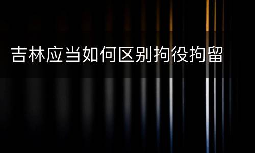 吉林应当如何区别拘役拘留