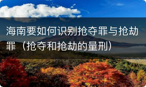海南要如何识别抢夺罪与抢劫罪（抢夺和抢劫的量刑）