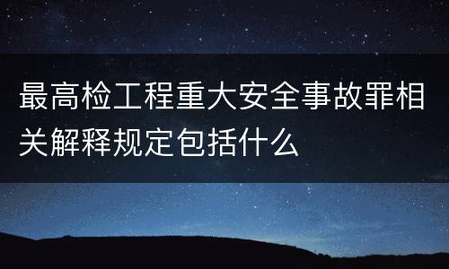 最高检工程重大安全事故罪相关解释规定包括什么