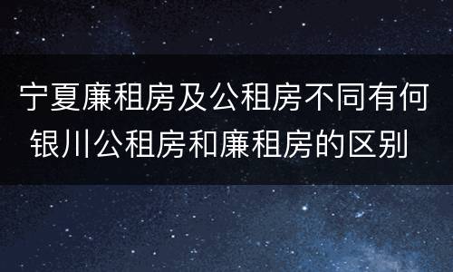 宁夏廉租房及公租房不同有何 银川公租房和廉租房的区别