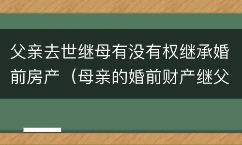 父亲去世继母有没有权继承婚前房产(母亲的婚前财产继父可以继承吗)