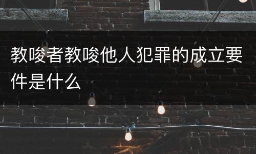 教唆者教唆他人犯罪的成立要件是什么