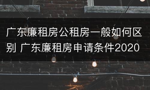 广东廉租房公租房一般如何区别 广东廉租房申请条件2020
