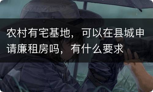 农村有宅基地，可以在县城申请廉租房吗，有什么要求