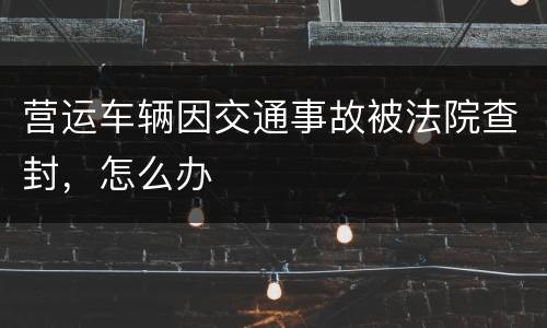 营运车辆因交通事故被法院查封，怎么办