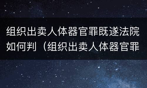 组织出卖人体器官罪既遂法院如何判（组织出卖人体器官罪的犯罪构成）