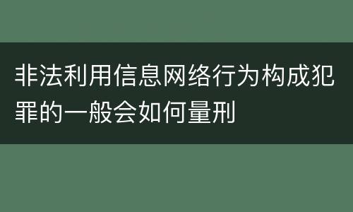 非法利用信息网络行为构成犯罪的一般会如何量刑
